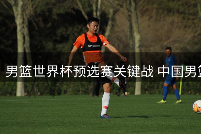 男篮世界杯预选赛关键战 中国男篮迎卡塔尔黎巴嫩考验
